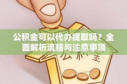 楠梓公积金可以代办提取吗？全面解析流程与注意事项