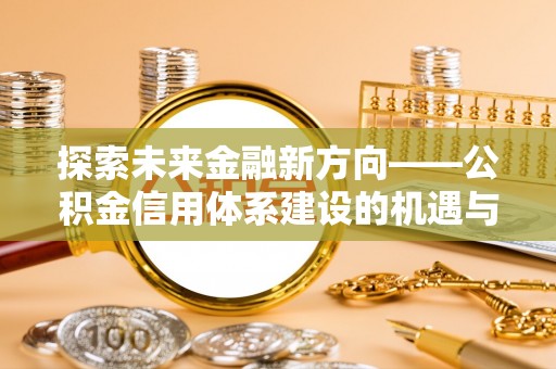 楠梓探索未来金融新方向——公积金信用体系建设的机遇与挑战