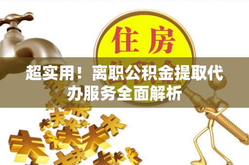 楠梓超实用！离职公积金提取代办服务全面解析