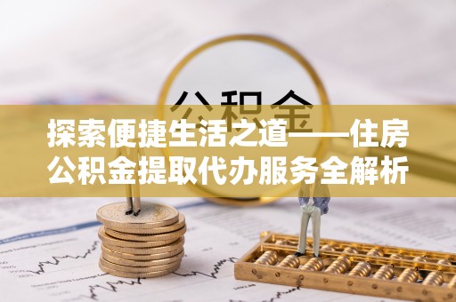 楠梓探索便捷生活之道——住房公积金提取代办服务全解析