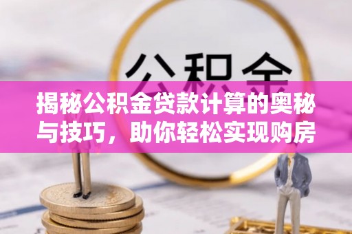 楠梓揭秘公积金贷款计算的奥秘与技巧，助你轻松实现购房梦想