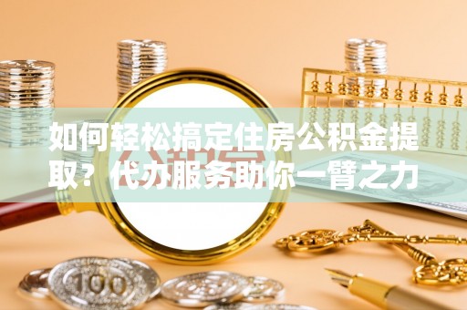 楠梓如何轻松搞定住房公积金提取？代办服务助你一臂之力