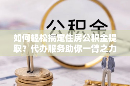 楠梓如何轻松搞定住房公积金提取？代办服务助你一臂之力