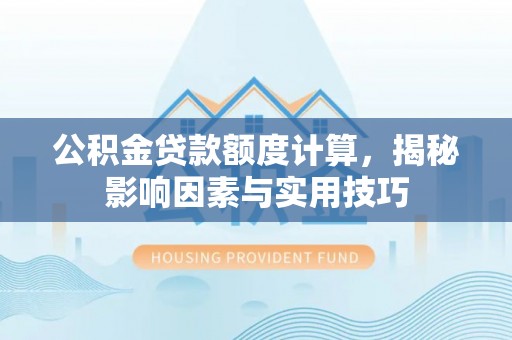 楠梓公积金贷款额度计算，揭秘影响因素与实用技巧