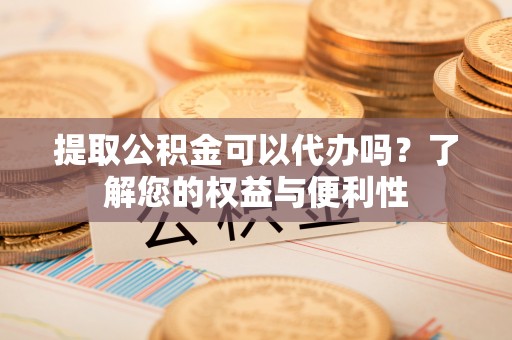 楠梓提取公积金可以代办吗？了解您的权益与便利性