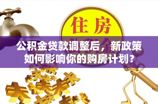楠梓公积金贷款调整后，新政策如何影响你的购房计划？