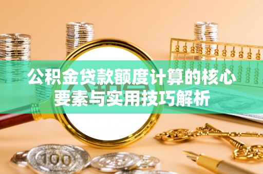 楠梓公积金贷款额度计算的核心要素与实用技巧解析