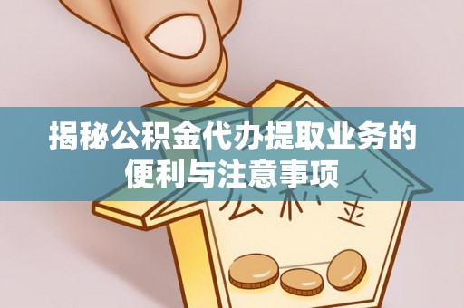 楠梓揭秘公积金代办提取业务的便利与注意事项