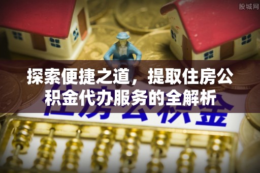 楠梓探索便捷之道，提取住房公积金代办服务的全解析