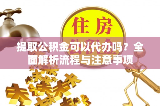 楠梓提取公积金可以代办吗？全面解析流程与注意事项
