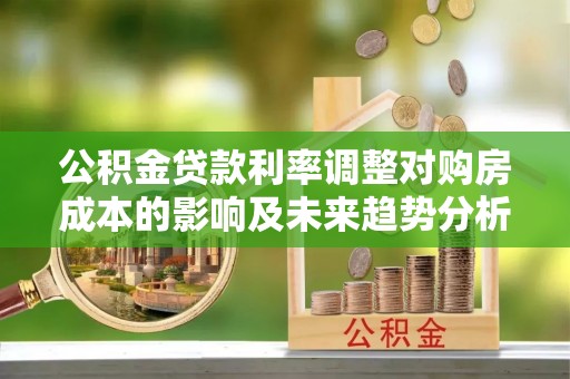 楠梓公积金贷款利率调整对购房成本的影响及未来趋势分析