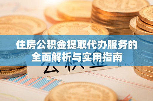 楠梓住房公积金提取代办服务的全面解析与实用指南