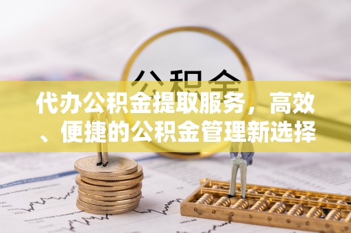 楠梓代办公积金提取服务，高效、便捷的公积金管理新选择