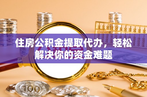 楠梓住房公积金提取代办，轻松解决你的资金难题