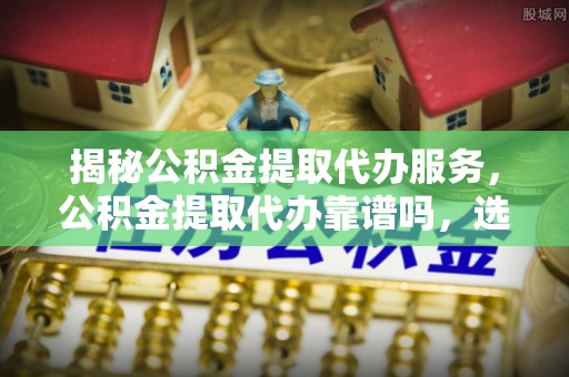 楠梓揭秘公积金提取代办服务，公积金提取代办靠谱吗，选择需谨慎
