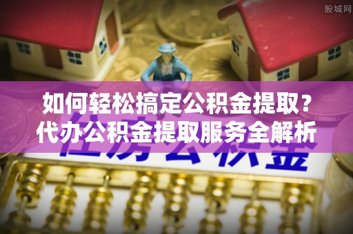 楠梓如何轻松搞定公积金提取？代办公积金提取服务全解析