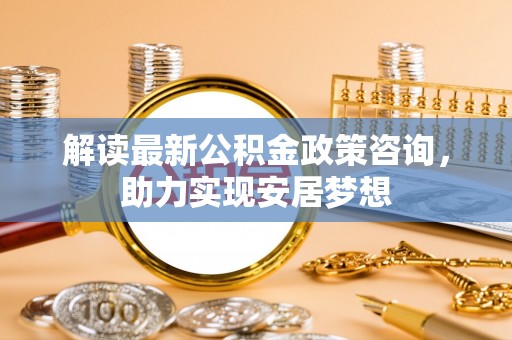 楠梓解读最新公积金政策咨询，助力实现安居梦想