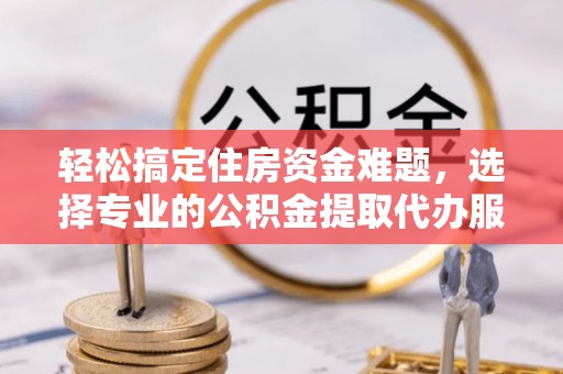 楠梓轻松搞定住房资金难题，选择专业的公积金提取代办服务