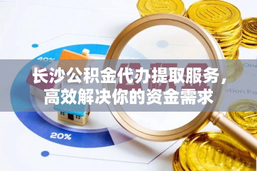 楠梓长沙公积金代办提取服务，高效解决你的资金需求