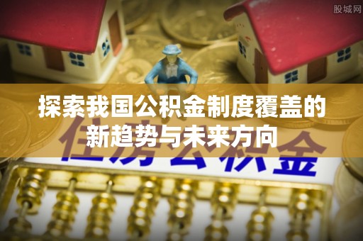 楠梓探索我国公积金制度覆盖的新趋势与未来方向