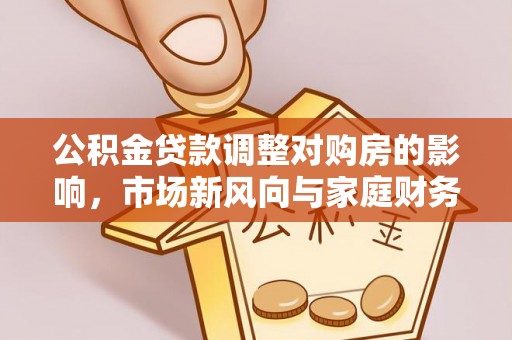 楠梓公积金贷款调整对购房的影响，市场新风向与家庭财务规划