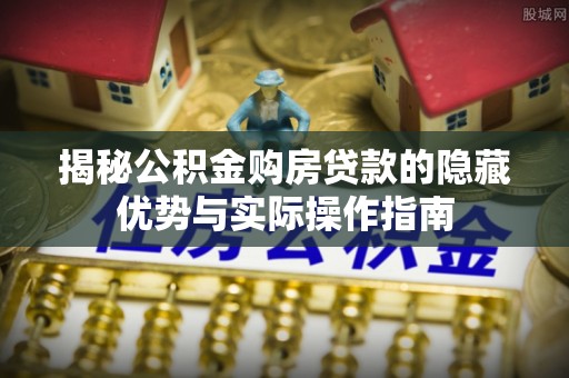 楠梓揭秘公积金购房贷款的隐藏优势与实际操作指南