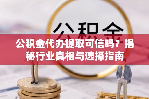 楠梓公积金代办提取可信吗？揭秘行业真相与选择指南