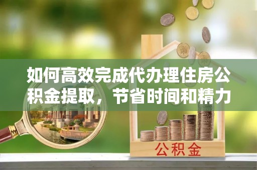 楠梓如何高效完成代办理住房公积金提取，节省时间和精力？