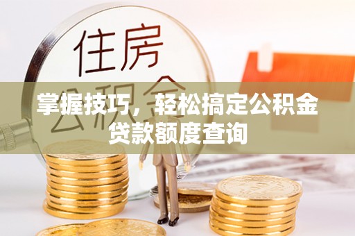 楠梓掌握技巧，轻松搞定公积金贷款额度查询