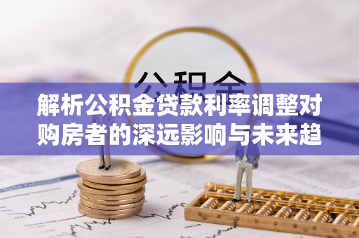 楠梓解析公积金贷款利率调整对购房者的深远影响与未来趋势