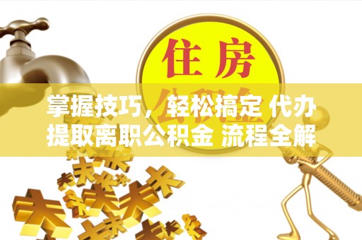 楠梓掌握技巧，轻松搞定 代办提取离职公积金 流程全解析