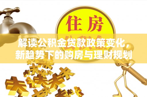 楠梓解读公积金贷款政策变化，新趋势下的购房与理财规划