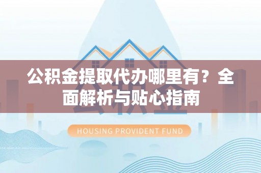 楠梓公积金提取代办哪里有？全面解析与贴心指南