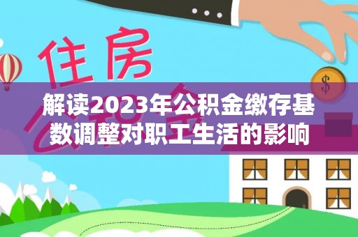 楠梓解读2023年公积金缴存基数调整对职工生活的影响