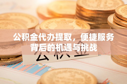 楠梓公积金代办提取，便捷服务背后的机遇与挑战