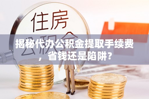楠梓揭秘代办公积金提取手续费，省钱还是陷阱？