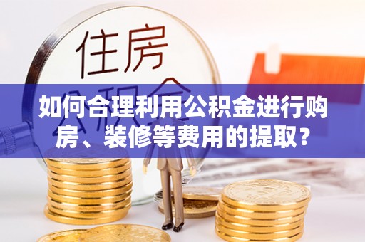 楠梓如何合理利用公积金进行购房、装修等费用的提取？