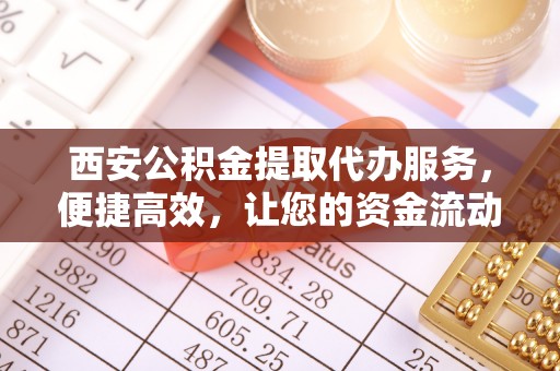 楠梓西安公积金提取代办服务，便捷高效，让您的资金流动更灵活