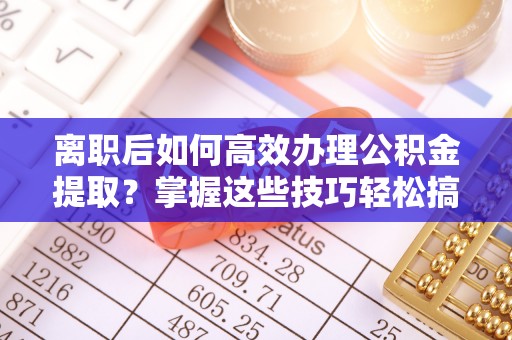 楠梓离职后如何高效办理公积金提取？掌握这些技巧轻松搞定