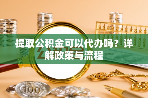楠梓提取公积金可以代办吗？详解政策与流程