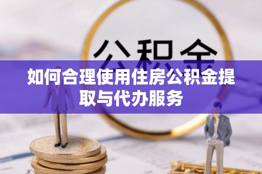 楠梓如何合理使用住房公积金提取与代办服务