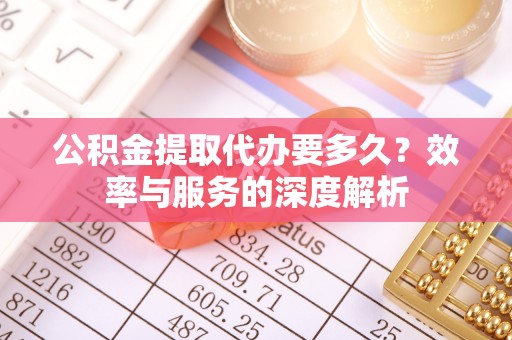 楠梓公积金提取代办要多久？效率与服务的深度解析
