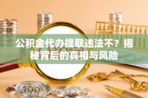 楠梓公积金代办提取违法不？揭秘背后的真相与风险