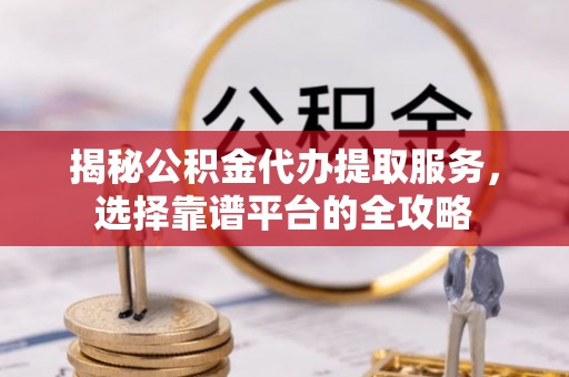 楠梓揭秘公积金代办提取服务，选择靠谱平台的全攻略