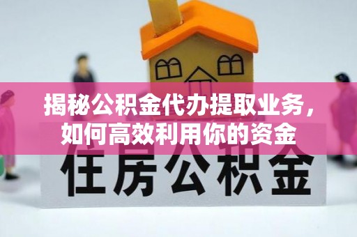 楠梓揭秘公积金代办提取业务，如何高效利用你的资金