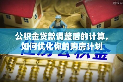 楠梓公积金贷款调整后的计算，如何优化你的购房计划
