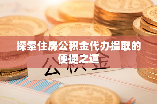 楠梓探索住房公积金代办提取的便捷之道