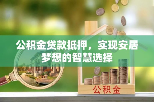 楠梓公积金贷款抵押，实现安居梦想的智慧选择