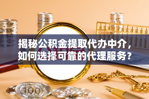 楠梓揭秘公积金提取代办中介，如何选择可靠的代理服务？