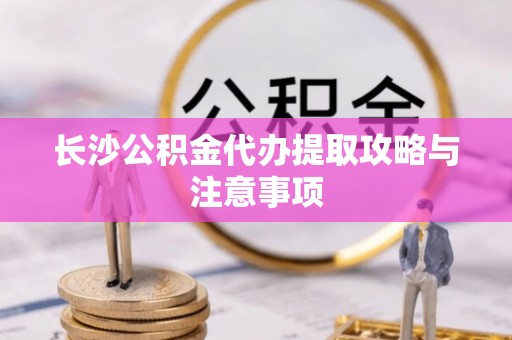 楠梓长沙公积金代办提取攻略与注意事项